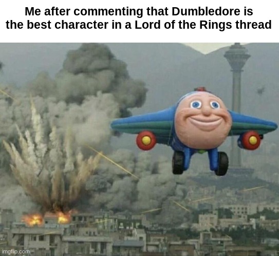He is | Me after commenting that Dumbledore is the best character in a Lord of the Rings thread | image tagged in plane flying from explosions,lord of the rings,harry potter | made w/ Imgflip meme maker