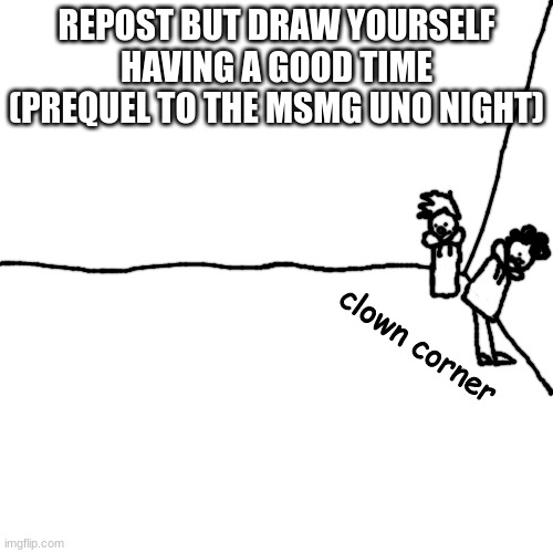 balls | REPOST BUT DRAW YOURSELF HAVING A GOOD TIME (PREQUEL TO THE MSMG UNO NIGHT); clown corner | made w/ Imgflip meme maker