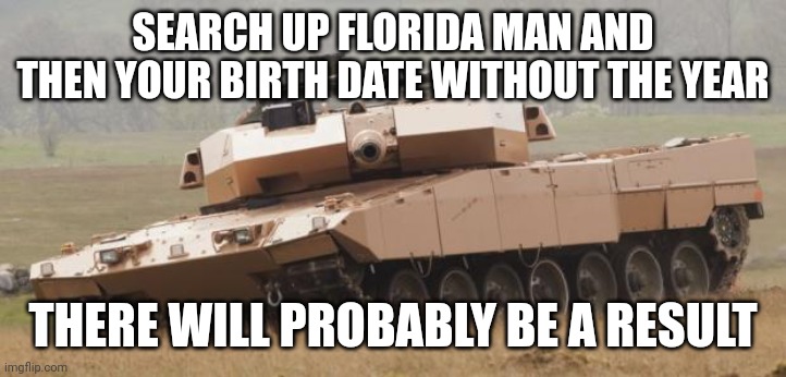 then comment it | SEARCH UP FLORIDA MAN AND THEN YOUR BIRTH DATE WITHOUT THE YEAR; THERE WILL PROBABLY BE A RESULT | image tagged in challenger tank | made w/ Imgflip meme maker