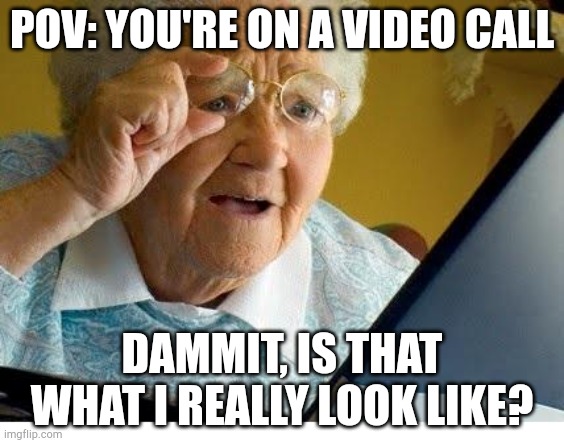 old lady at computer | POV: YOU'RE ON A VIDEO CALL; DAMMIT, IS THAT WHAT I REALLY LOOK LIKE? | image tagged in old lady at computer | made w/ Imgflip meme maker