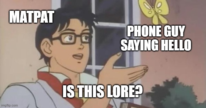 Is this lore? | MATPAT; PHONE GUY SAYING HELLO; IS THIS LORE? | image tagged in is this a pigeon | made w/ Imgflip meme maker
