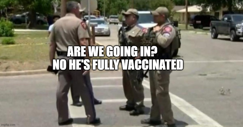 Useless Uvalde Police | ARE WE GOING IN?        NO HE'S FULLY VACCINATED | image tagged in useless uvalde police | made w/ Imgflip meme maker