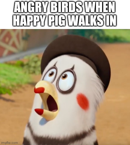 Oh MY GAAH | ANGRY BIRDS WHEN HAPPY PIG WALKS IN | image tagged in oh my gaah | made w/ Imgflip meme maker