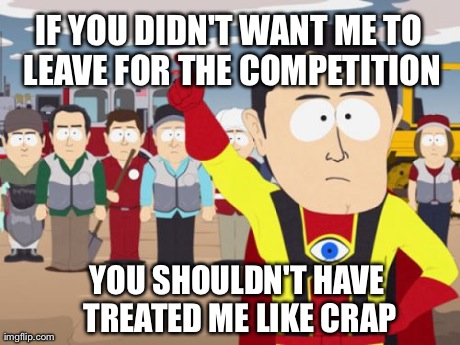 Captain Hindsight | IF YOU DIDN'T WANT ME TO LEAVE FOR THE COMPETITION YOU SHOULDN'T HAVE TREATED ME LIKE CRAP | image tagged in memes,captain hindsight,AdviceAnimals | made w/ Imgflip meme maker