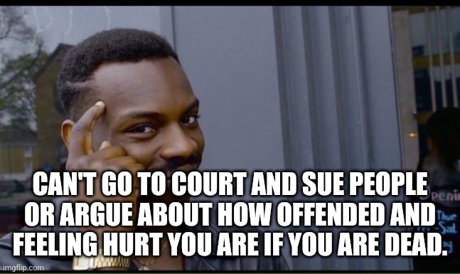common sense | CAN'T GO TO COURT AND SUE PEOPLE OR ARGUE ABOUT HOW OFFENDED AND FEELING HURT YOU ARE IF YOU ARE DEAD. | image tagged in common sense | made w/ Imgflip meme maker