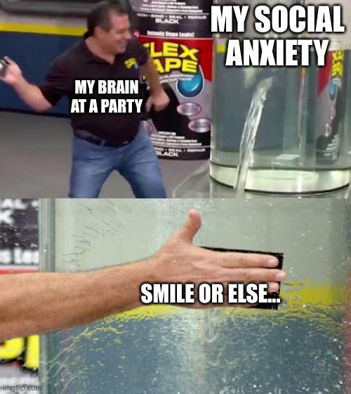 Flex Tape | MY SOCIAL ANXIETY; MY BRAIN AT A PARTY; SMILE OR ELSE... | image tagged in flex tape | made w/ Imgflip meme maker