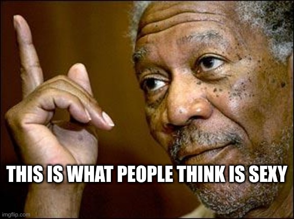 whatever is above must be a parking ticket | THIS IS WHAT PEOPLE THINK IS SEXY | image tagged in this morgan freeman | made w/ Imgflip meme maker
