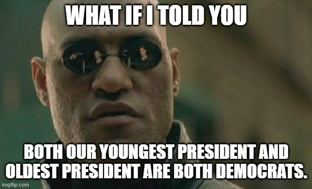 It's true! | WHAT IF I TOLD YOU; BOTH OUR YOUNGEST PRESIDENT AND OLDEST PRESIDENT ARE BOTH DEMOCRATS. | image tagged in memes,matrix morpheus,teddy roosevelt,joe biden,american politics,democrats | made w/ Imgflip meme maker