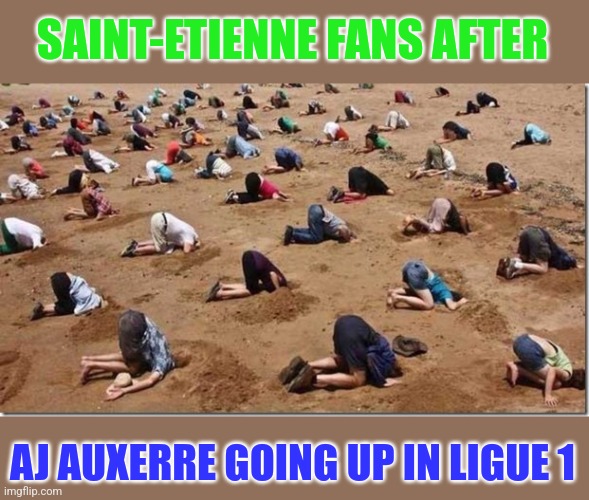 Saint Etienne 1-1 Auxerre. (Auxerre won 5-4 on penalties) | SAINT-ETIENNE FANS AFTER; AJ AUXERRE GOING UP IN LIGUE 1 | image tagged in head in sand,saint etiene,auxerre,ligue 1,football,france | made w/ Imgflip meme maker