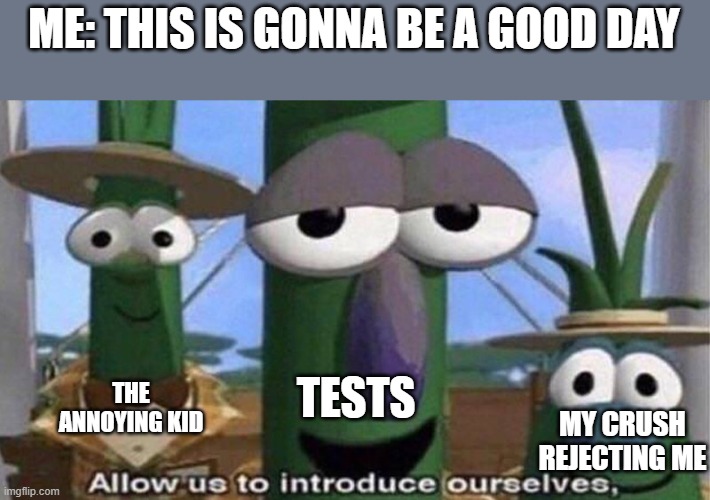 It is a horrible day | ME: THIS IS GONNA BE A GOOD DAY; TESTS; THE ANNOYING KID; MY CRUSH REJECTING ME | image tagged in veggietales 'allow us to introduce ourselfs',memes,funny | made w/ Imgflip meme maker