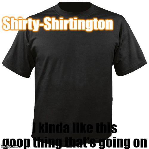 Shirty-Shirtington; i kinda like this goop thing that's going on | made w/ Imgflip meme maker