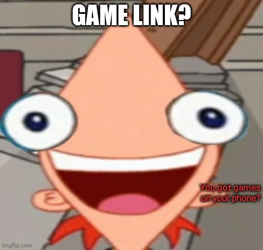 GAME LINK? | image tagged in you got games on your phone | made w/ Imgflip meme maker