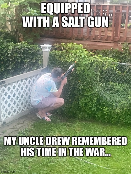 He didnt actually serve, but this was just too perfect lmao | EQUIPPED WITH A SALT GUN; MY UNCLE DREW REMEMBERED HIS TIME IN THE WAR… | made w/ Imgflip meme maker