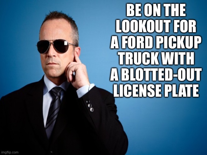 Secret Service | BE ON THE LOOKOUT FOR A FORD PICKUP TRUCK WITH A BLOTTED-OUT LICENSE PLATE | image tagged in secret service | made w/ Imgflip meme maker