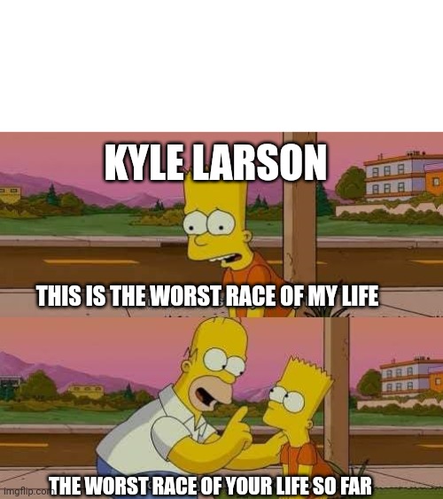 This is the worst day of my life | KYLE LARSON; THIS IS THE WORST RACE OF MY LIFE; THE WORST RACE OF YOUR LIFE SO FAR | image tagged in this is the worst day of my life | made w/ Imgflip meme maker