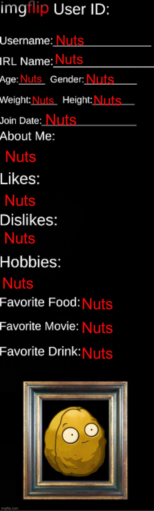 Nuts | Nuts; Nuts; Nuts; Nuts; Nuts; Nuts; Nuts; Nuts; Nuts; Nuts; Nuts; Nuts; Nuts; Nuts | image tagged in imgflip id card | made w/ Imgflip meme maker