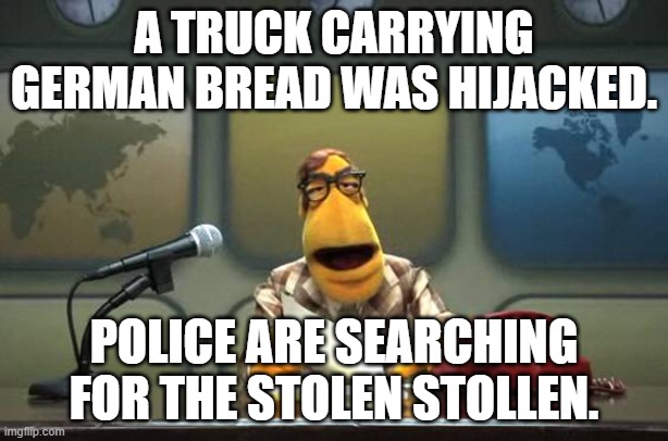 Muppet News Flash | A TRUCK CARRYING GERMAN BREAD WAS HIJACKED. POLICE ARE SEARCHING FOR THE STOLEN STOLLEN. | image tagged in muppet news flash,bad puns,bread,germany,trucks | made w/ Imgflip meme maker