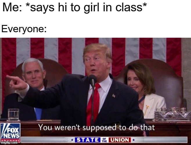 You are a boy and girl there | Me: *says hi to girl in class*; Everyone: | image tagged in you weren't supposed to do that trump,memes | made w/ Imgflip meme maker