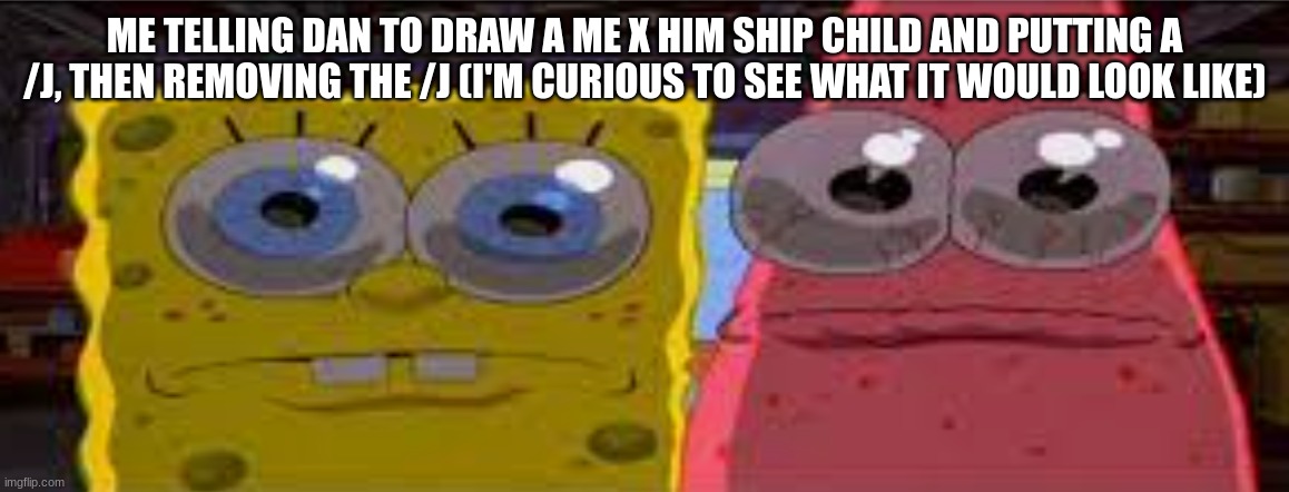 sobgih ans patbur | ME TELLING DAN TO DRAW A ME X HIM SHIP CHILD AND PUTTING A /J, THEN REMOVING THE /J (I'M CURIOUS TO SEE WHAT IT WOULD LOOK LIKE) | image tagged in sobgih ans patbur | made w/ Imgflip meme maker