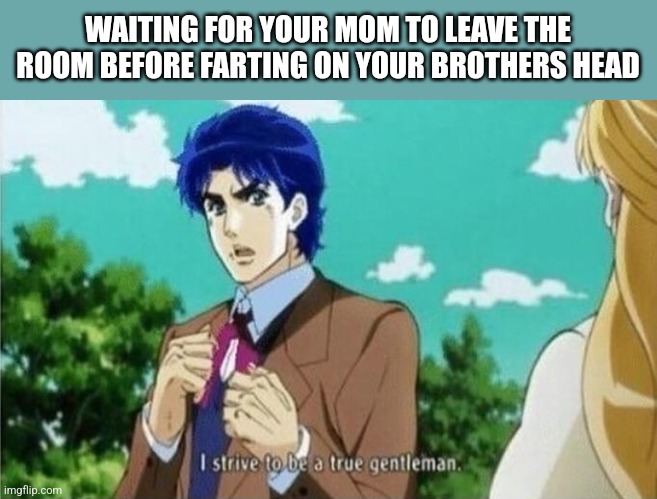 WAITING FOR YOUR MOM TO LEAVE THE ROOM BEFORE FARTING ON YOUR BROTHERS HEAD | image tagged in funny memes | made w/ Imgflip meme maker