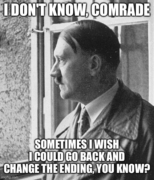 Regret is a difficult thing to escape | I DON'T KNOW, COMRADE; SOMETIMES I WISH I COULD GO BACK AND CHANGE THE ENDING, YOU KNOW? | image tagged in introspective hitler | made w/ Imgflip meme maker