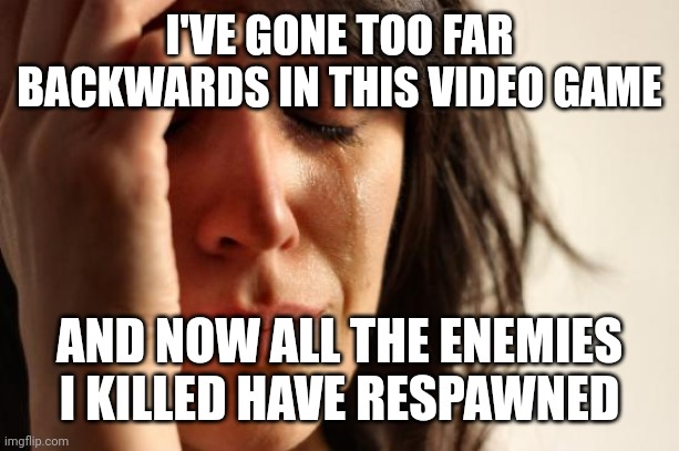 First World Problems | I'VE GONE TOO FAR BACKWARDS IN THIS VIDEO GAME; AND NOW ALL THE ENEMIES I KILLED HAVE RESPAWNED | image tagged in memes,first world problems | made w/ Imgflip meme maker