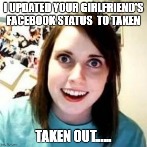 Crazy Girlfriend | I UPDATED YOUR GIRLFRIEND'S FACEBOOK STATUS  TO TAKEN; TAKEN OUT...... | image tagged in crazy girlfriend | made w/ Imgflip meme maker