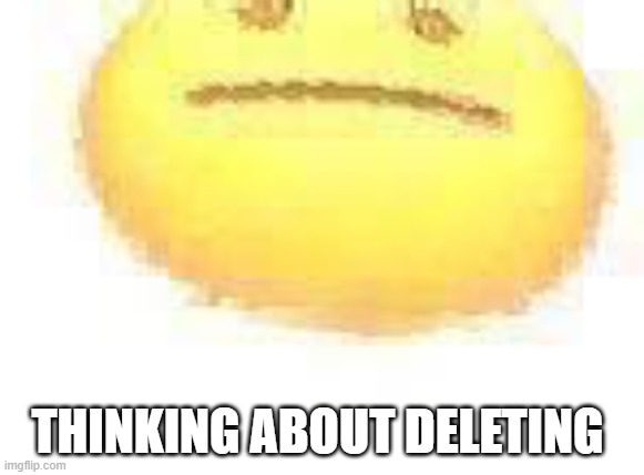 also I can't comment so don't except any comments from me | THINKING ABOUT DELETING | image tagged in ascend | made w/ Imgflip meme maker