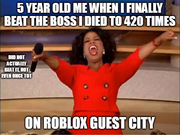 Oprah You Get A |  5 YEAR OLD ME WHEN I FINALLY BEAT THE BOSS I DIED TO 420 TIMES; DID NOT ACTUALLY BEAT IT, NOT EVEN ONCE TOT; ON ROBLOX GUEST CITY | image tagged in memes,oprah you get a | made w/ Imgflip meme maker