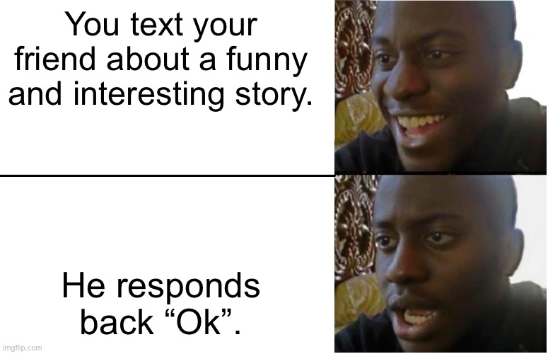 Who Agrees That This Is Annoying | You text your friend about a funny and interesting story. He responds back “Ok”. | image tagged in disappointed black guy,texting | made w/ Imgflip meme maker