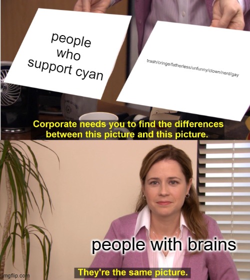 trash. | trash/cringe/fatherless/unfunny/clown/nerd/gay; people who support cyan; people with brains | image tagged in memes,they're the same picture | made w/ Imgflip meme maker