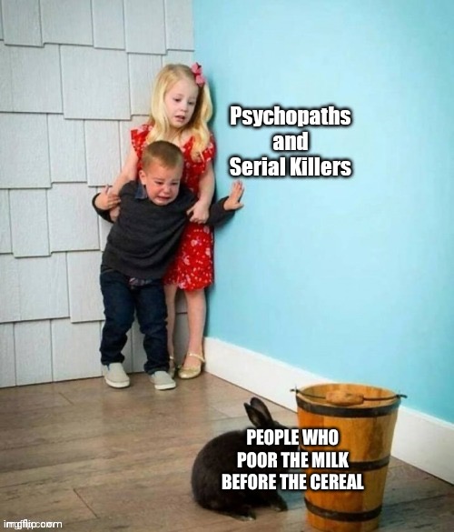 Psychopaths and serial killers | PEOPLE WHO POOR THE MILK BEFORE THE CEREAL | image tagged in psychopaths and serial killers | made w/ Imgflip meme maker