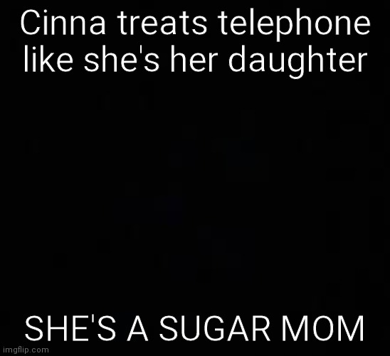 blank dark mode template | Cinna treats telephone like she's her daughter; SHE'S A SUGAR MOM | image tagged in blank dark mode template | made w/ Imgflip meme maker