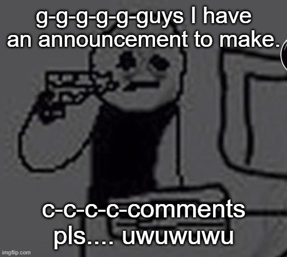 owoowowoow *licks your genitals* | g-g-g-g-g-guys I have an announcement to make. c-c-c-c-comments pls.... uwuwuwu | image tagged in shoot me | made w/ Imgflip meme maker