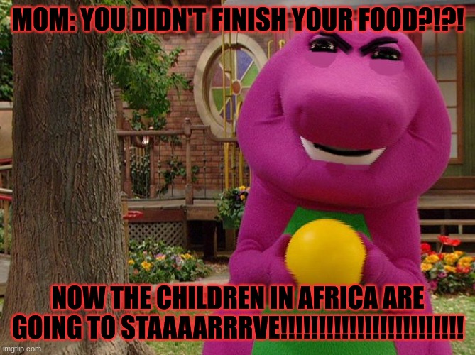 Angry Barney | MOM: YOU DIDN'T FINISH YOUR FOOD?!?! NOW THE CHILDREN IN AFRICA ARE GOING TO STAAAARRRVE!!!!!!!!!!!!!!!!!!!!!!!! | image tagged in angry barney | made w/ Imgflip meme maker