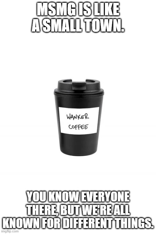 Wanker Coffee | MSMG IS LIKE A SMALL TOWN. YOU KNOW EVERYONE THERE, BUT WE'RE ALL KNOWN FOR DIFFERENT THINGS. | image tagged in wanker coffee | made w/ Imgflip meme maker