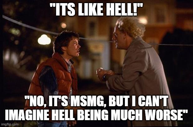 Back to the Future | "ITS LIKE HELL!"; "NO, IT'S MSMG, BUT I CAN'T IMAGINE HELL BEING MUCH WORSE" | image tagged in back to the future | made w/ Imgflip meme maker