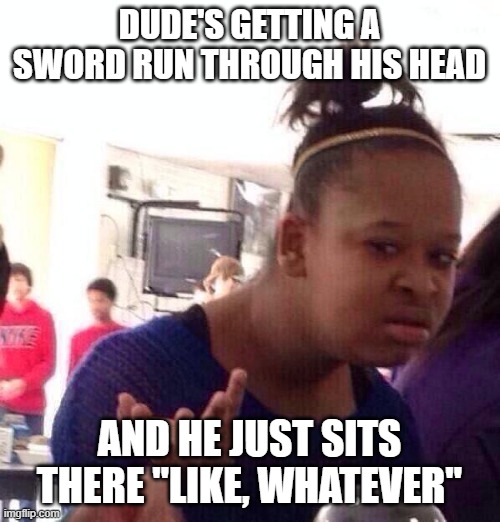 Black Girl Wat Meme | DUDE'S GETTING A SWORD RUN THROUGH HIS HEAD AND HE JUST SITS THERE "LIKE, WHATEVER" | image tagged in memes,black girl wat | made w/ Imgflip meme maker