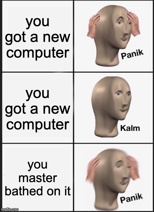 Panik Kalm Panik Meme | you got a new computer you got a new computer you master bathed on it | image tagged in memes,panik kalm panik | made w/ Imgflip meme maker