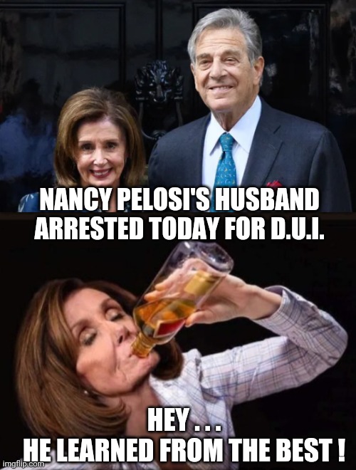 Runs in Family | NANCY PELOSI'S HUSBAND ARRESTED TODAY FOR D.U.I. HEY . . .
HE LEARNED FROM THE BEST ! | image tagged in nancy pelosi,liberals,democrats,realty,leftists,congress | made w/ Imgflip meme maker