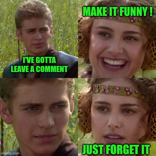 Anakin Padme 4 Panel | I'VE GOTTA LEAVE A COMMENT MAKE IT FUNNY ! JUST FORGET IT | image tagged in anakin padme 4 panel | made w/ Imgflip meme maker
