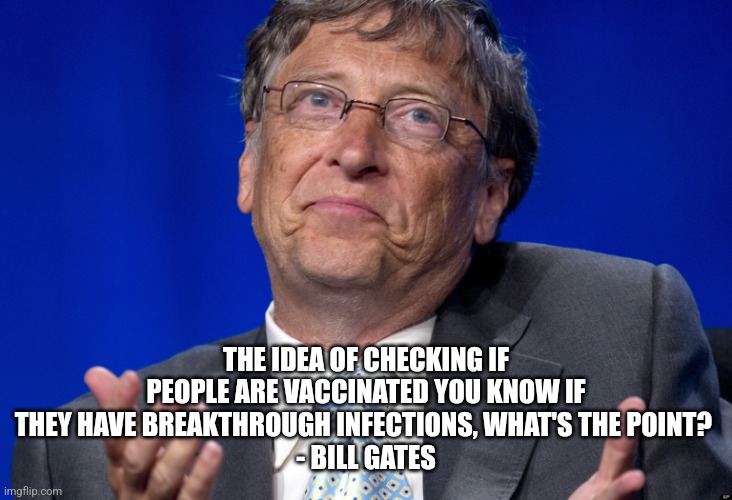 Bill Gates was at the World Economic Forum meeting in Davos, Switzerland and admitted that vaccine passports don't work | THE IDEA OF CHECKING IF PEOPLE ARE VACCINATED YOU KNOW IF THEY HAVE BREAKTHROUGH INFECTIONS, WHAT'S THE POINT? 
- BILL GATES | image tagged in bill gates,bill gates loves vaccines,vaccines,truth,the truth hurts | made w/ Imgflip meme maker