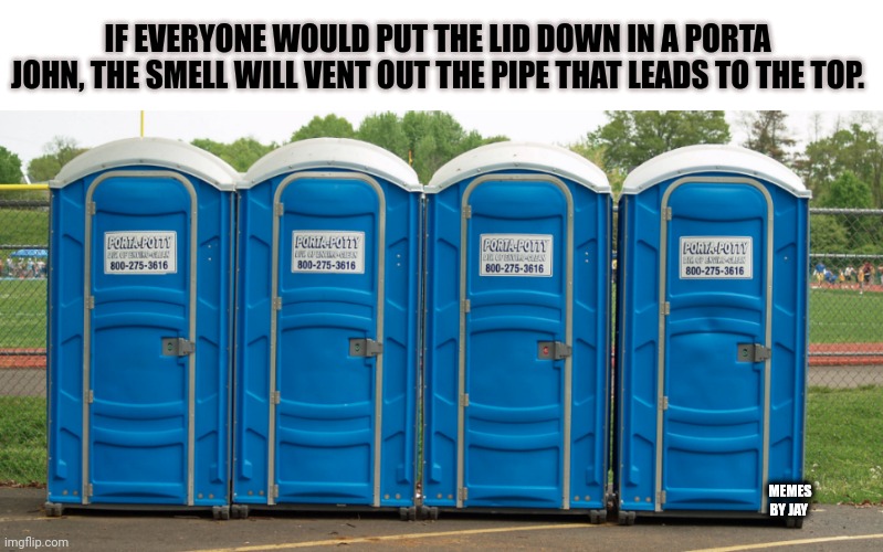 Really? |  IF EVERYONE WOULD PUT THE LID DOWN IN A PORTA JOHN, THE SMELL WILL VENT OUT THE PIPE THAT LEADS TO THE TOP. MEMES BY JAY | image tagged in porta potty,smelly,life hack | made w/ Imgflip meme maker