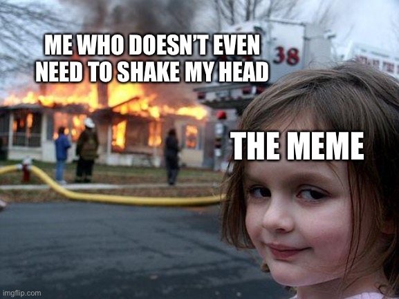 Disaster Girl Meme | ME WHO DOESN’T EVEN NEED TO SHAKE MY HEAD THE MEME | image tagged in memes,disaster girl | made w/ Imgflip meme maker