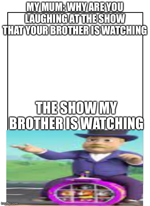 Blank Template |  MY MUM: WHY ARE YOU LAUGHING AT THE SHOW THAT YOUR BROTHER IS WATCHING; THE SHOW MY BROTHER IS WATCHING | image tagged in blank template,paw patrol | made w/ Imgflip meme maker