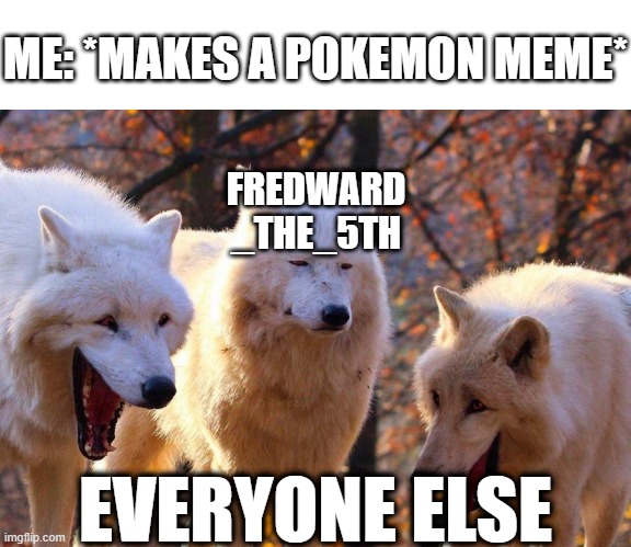 Why? Just Why? | ME: *MAKES A POKEMON MEME*; FREDWARD
_THE_5TH; EVERYONE ELSE | image tagged in 2/3 wolves laugh,memes,pokemon,stop reading the tags,or,barney will eat all of your delectable biscuits | made w/ Imgflip meme maker