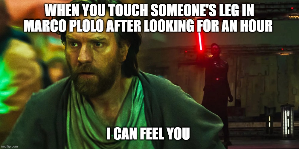 obi wan meme | WHEN YOU TOUCH SOMEONE'S LEG IN MARCO PLOLO AFTER LOOKING FOR AN HOUR; I CAN FEEL YOU | image tagged in star wars | made w/ Imgflip meme maker