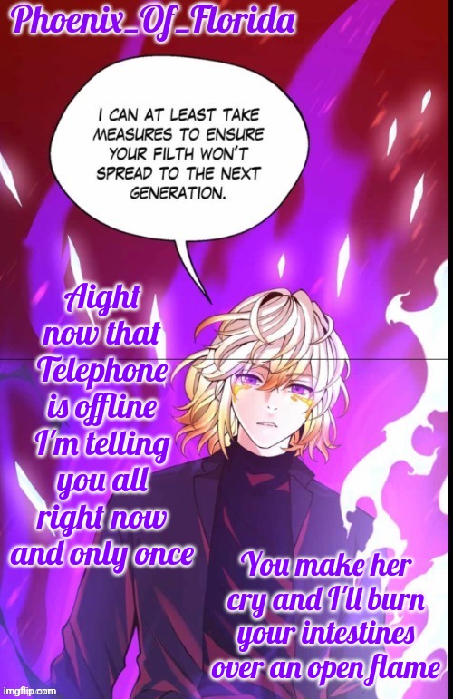 Phoenix's Lucastration Temp | Aight now that Telephone is offline I'm telling you all right now and only once; You make her cry and I'll burn your intestines over an open flame | image tagged in phoenix's lucastration temp | made w/ Imgflip meme maker