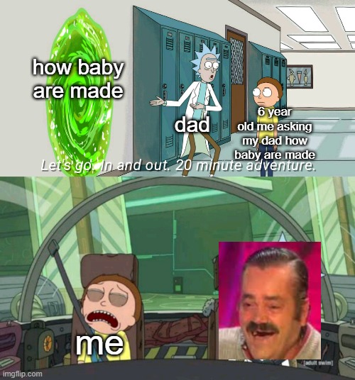 how baby made | how baby are made; 6 year old me asking my dad how baby are made; dad; me | image tagged in 20 minute adventure rick morty | made w/ Imgflip meme maker