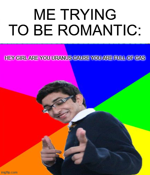 That is why I am still single | ME TRYING TO BE ROMANTIC:; HEY GIRL ARE YOU URANUS CAUSE YOU ARE FULL OF GAS | image tagged in subtle pickup liner | made w/ Imgflip meme maker